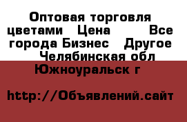 Оптовая торговля цветами › Цена ­ 25 - Все города Бизнес » Другое   . Челябинская обл.,Южноуральск г.